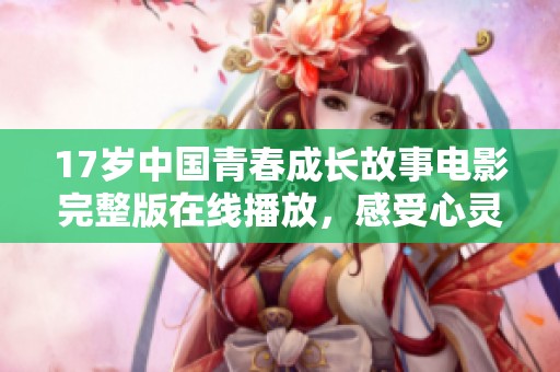17岁中国青春成长故事电影完整版在线播放，感受心灵成长的旅程