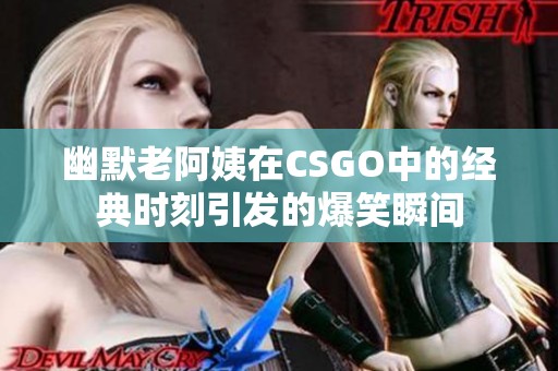 幽默老阿姨在CSGO中的经典时刻引发的爆笑瞬间