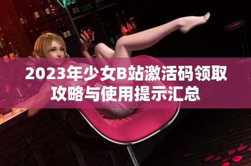 2023年少女B站激活码领取攻略与使用提示汇总