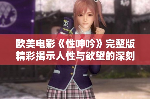 欧美电影《性呻吟》完整版精彩揭示人性与欲望的深刻互动