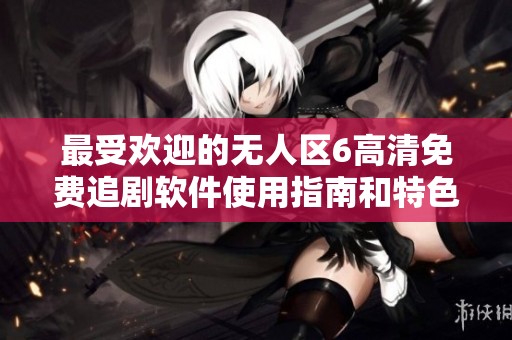 最受欢迎的无人区6高清免费追剧软件使用指南和特色介绍