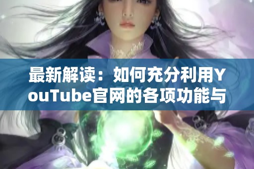 最新解读：如何充分利用YouTube官网的各项功能与资源