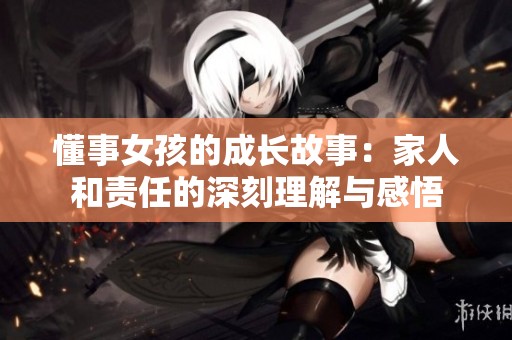 懂事女孩的成长故事：家人和责任的深刻理解与感悟