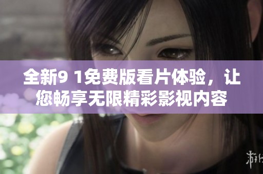 全新9 1免费版看片体验，让您畅享无限精彩影视内容