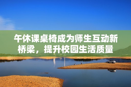 午休课桌椅成为师生互动新桥梁，提升校园生活质量