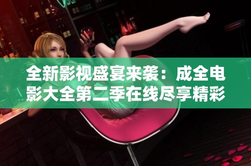 全新影视盛宴来袭：成全电影大全第二季在线尽享精彩片单