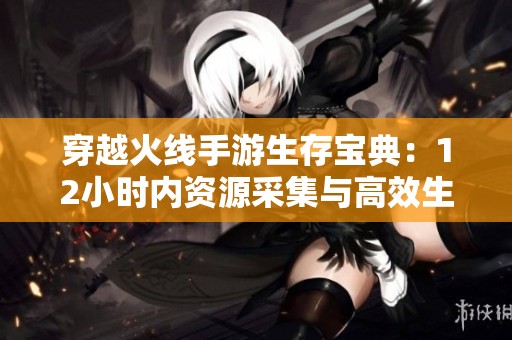 穿越火线手游生存宝典：12小时内资源采集与高效生存技巧解析