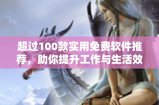 超过100款实用免费软件推荐，助你提升工作与生活效率