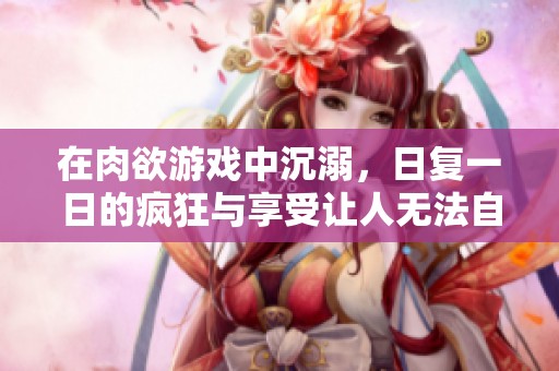在肉欲游戏中沉溺，日复一日的疯狂与享受让人无法自拔