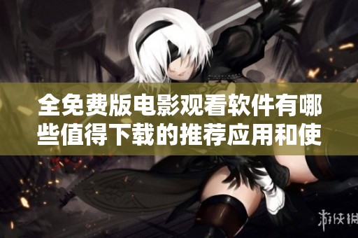 全免费版电影观看软件有哪些值得下载的推荐应用和使用指南