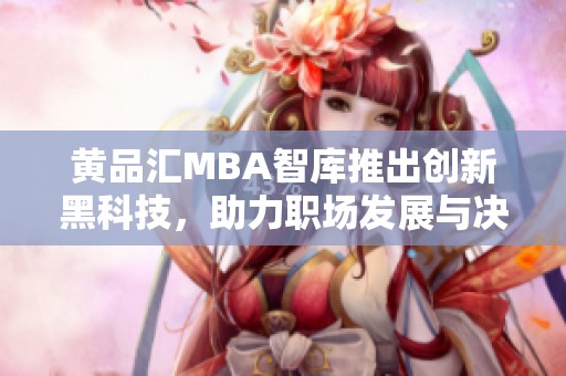 黄品汇MBA智库推出创新黑科技，助力职场发展与决策分析