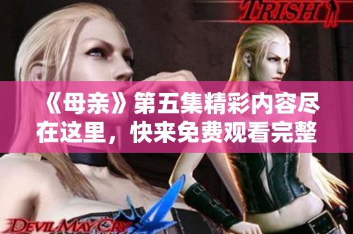 《母亲》第五集精彩内容尽在这里，快来免费观看完整版！