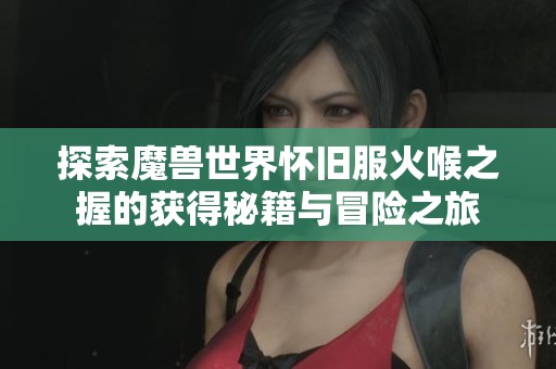 探索魔兽世界怀旧服火喉之握的获得秘籍与冒险之旅