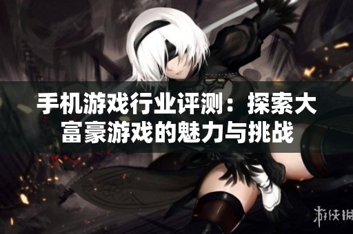 手机游戏行业评测：探索大富豪游戏的魅力与挑战