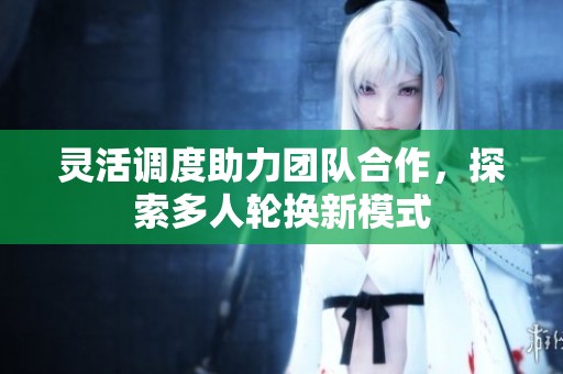 灵活调度助力团队合作，探索多人轮换新模式