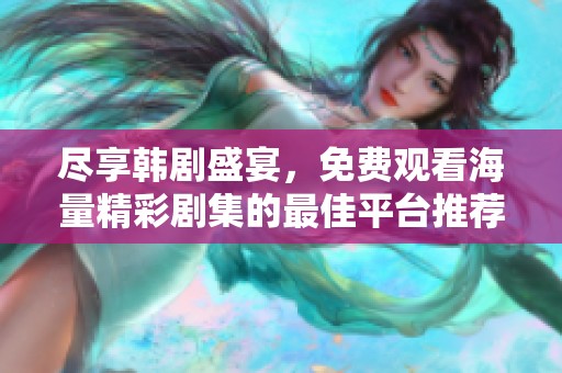 尽享韩剧盛宴，免费观看海量精彩剧集的最佳平台推荐