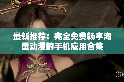 最新推荐：完全免费畅享海量动漫的手机应用合集