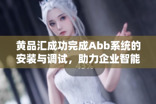 黄品汇成功完成Abb系统的安装与调试，助力企业智能化升级