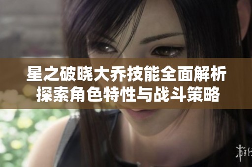 星之破晓大乔技能全面解析 探索角色特性与战斗策略
