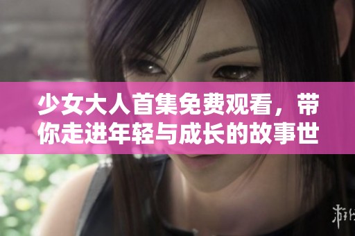少女大人首集免费观看，带你走进年轻与成长的故事世界