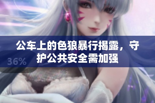公车上的色狼暴行揭露，守护公共安全需加强