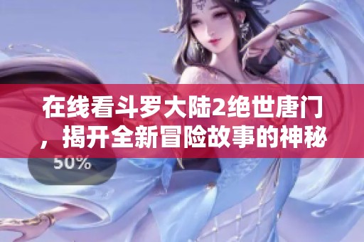 在线看斗罗大陆2绝世唐门，揭开全新冒险故事的神秘面纱