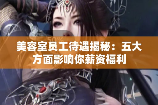 美容室员工待遇揭秘：五大方面影响你薪资福利
