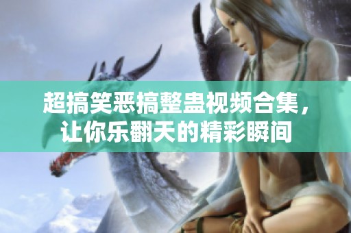 超搞笑恶搞整蛊视频合集，让你乐翻天的精彩瞬间