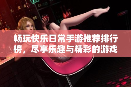 畅玩快乐日常手游推荐排行榜，尽享乐趣与精彩的游戏体验