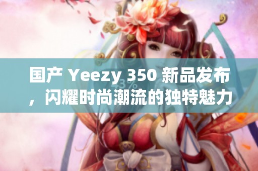 国产 Yeezy 350 新品发布，闪耀时尚潮流的独特魅力