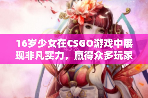 16岁少女在CSGO游戏中展现非凡实力，赢得众多玩家点赞