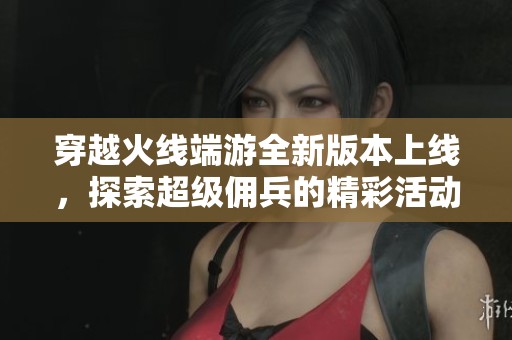 穿越火线端游全新版本上线，探索超级佣兵的精彩活动与豪华奖励