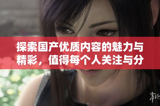探索国产优质内容的魅力与精彩，值得每个人关注与分享