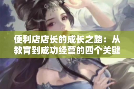 便利店店长的成长之路：从教育到成功经营的四个关键篇章
