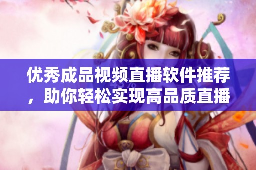 优秀成品视频直播软件推荐，助你轻松实现高品质直播体验