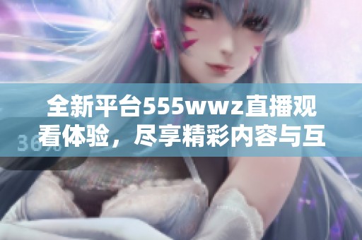 全新平台555wwz直播观看体验，尽享精彩内容与互动乐趣