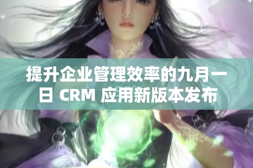 提升企业管理效率的九月一日 CRM 应用新版本发布