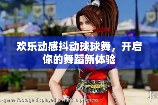 欢乐动感抖动球球舞，开启你的舞蹈新体验