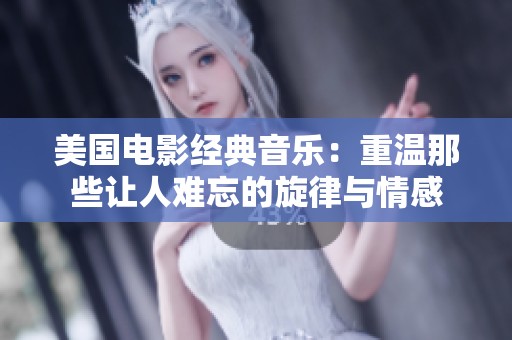 美国电影经典音乐：重温那些让人难忘的旋律与情感