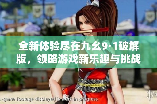全新体验尽在九幺9·1破解版，领略游戏新乐趣与挑战