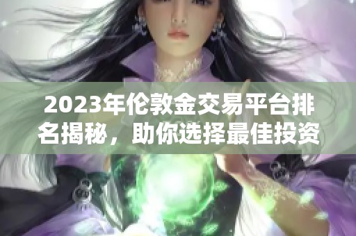 2023年伦敦金交易平台排名揭秘，助你选择最佳投资渠道