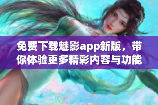 免费下载魅影app新版，带你体验更多精彩内容与功能