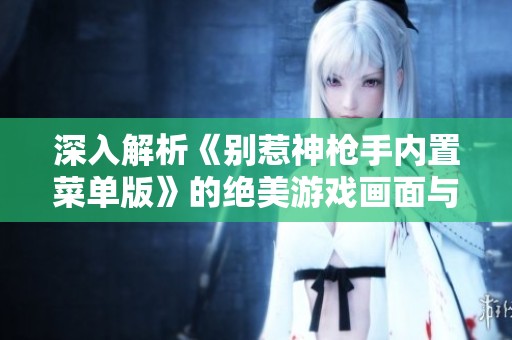 深入解析《别惹神枪手内置菜单版》的绝美游戏画面与精彩体验