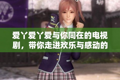 爱丫爱丫爱与你同在的电视剧，带你走进欢乐与感动的故事世界