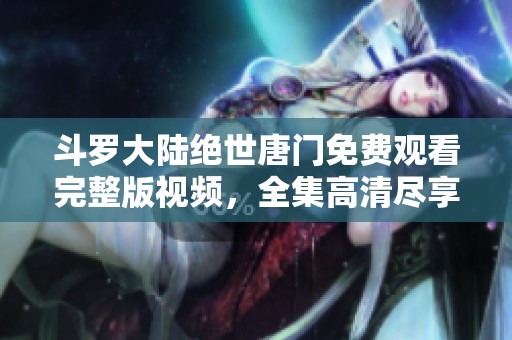 斗罗大陆绝世唐门免费观看完整版视频，全集高清尽享精彩剧情