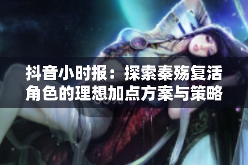 抖音小时报：探索秦殇复活角色的理想加点方案与策略
