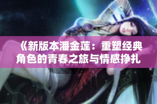 《新版本潘金莲：重塑经典角色的青春之旅与情感挣扎》