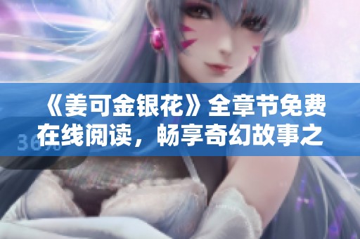 《姜可金银花》全章节免费在线阅读，畅享奇幻故事之旅