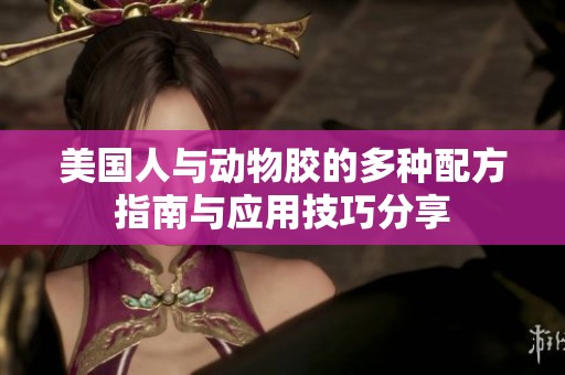 美国人与动物胶的多种配方指南与应用技巧分享