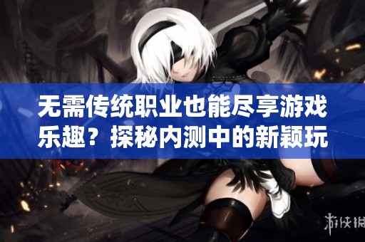 无需传统职业也能尽享游戏乐趣？探秘内测中的新颖玩法与设计理念